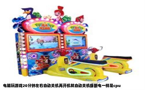 电脑玩游戏20分钟左右自动关机再开机就自动关机像断电一样是cpu