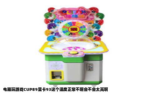 电脑玩游戏CUP89显卡93这个温度正常不啊会不会太高啊