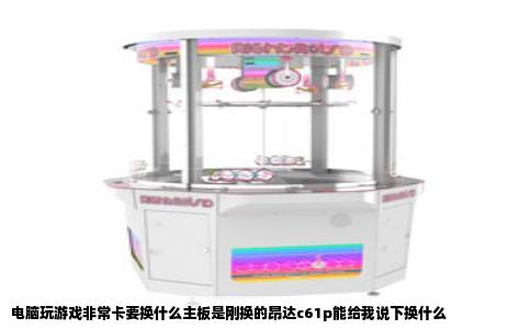 电脑玩游戏非常卡要换什么主板是刚换的昂达c61p能给我说下换什么