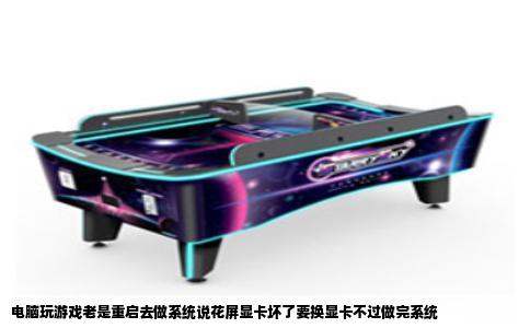 电脑玩游戏老是重启去做系统说花屏显卡坏了要换显卡不过做完系统