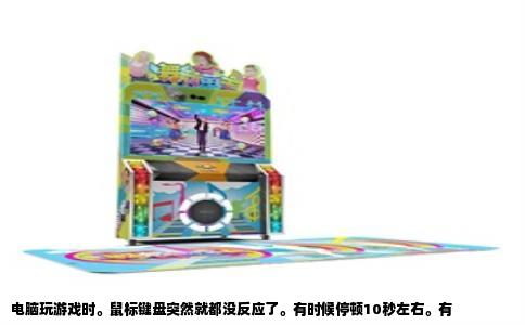 电脑玩游戏时。鼠标键盘突然就都没反应了。有时候停顿10秒左右。有
