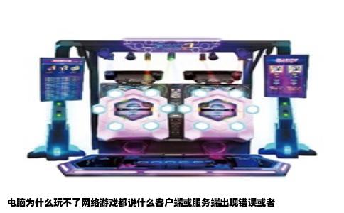 电脑为什么玩不了网络游戏都说什么客户端或服务端出现错误或者