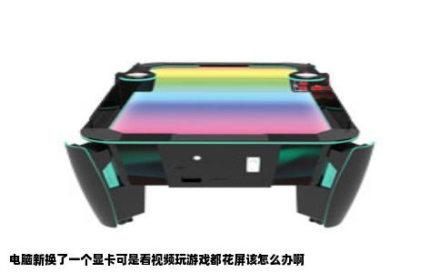 电脑新换了一个显卡可是看视频玩游戏都花屏该怎么办啊