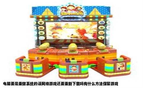 电脑要是重做系统的话网络游戏还要重新下载吗有什么方法保留游戏