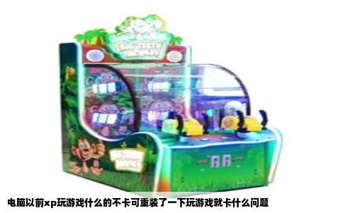 电脑以前xp玩游戏什么的不卡可重装了一下玩游戏就卡什么问题