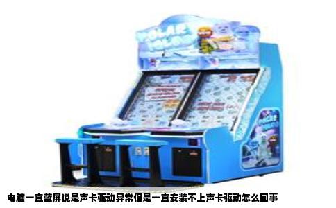 电脑一直蓝屏说是声卡驱动异常但是一直安装不上声卡驱动怎么回事