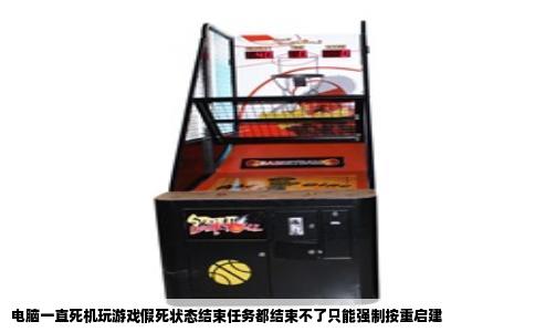 电脑一直死机玩游戏假死状态结束任务都结束不了只能强制按重启建