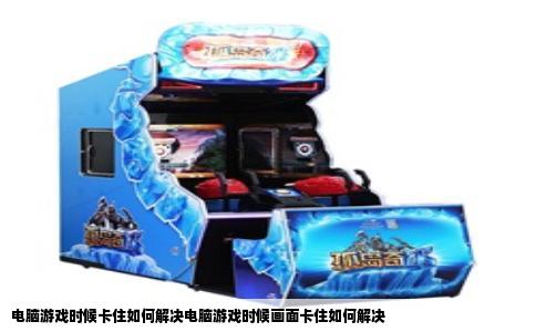 电脑游戏时候卡住如何解决电脑游戏时候画面卡住如何解决