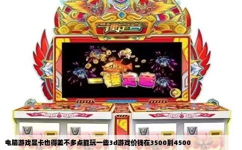 电脑游戏显卡也得差不多点能玩一些3d游戏价钱在3500到4500