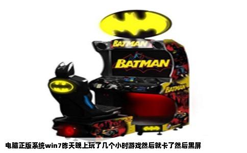 电脑正版系统win7昨天晚上玩了几个小时游戏然后就卡了然后黑屏
