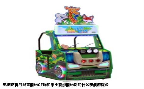 电脑这样的配置能玩CF吗如果不能那能玩别的什么枪战游戏么