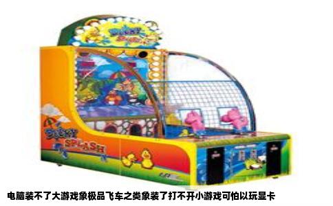 电脑装不了大游戏象极品飞车之类象装了打不开小游戏可怕以玩显卡