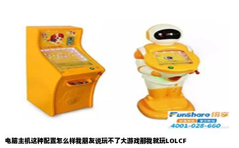 电脑主机这种配置怎么样我朋友说玩不了大游戏那我就玩LOLCF