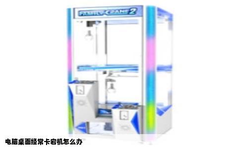 电脑桌面经常卡宕机怎么办