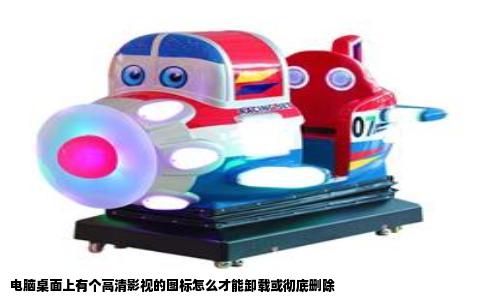 电脑桌面上有个高清影视的图标怎么才能卸载或彻底删除