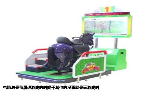 电脑总是蓝屏进游戏的时候干其他的没事就是玩游戏时