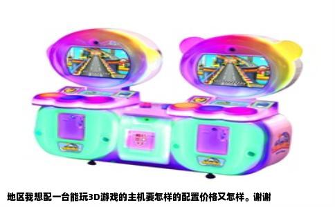 地区我想配一台能玩3D游戏的主机要怎样的配置价格又怎样。谢谢