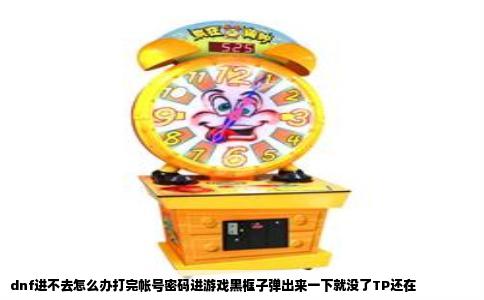 dnf进不去怎么办打完帐号密码进游戏黑框子弹出来一下就没了TP还在