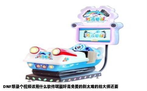 DNF想录个视频该用什么软件呢最好是免费的别太难的拍大师还要