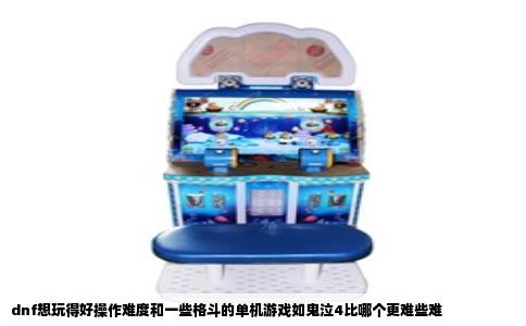 dnf想玩得好操作难度和一些格斗的单机游戏如鬼泣4比哪个更难些难