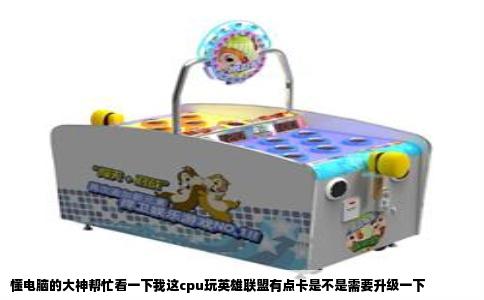 懂电脑的大神帮忙看一下我这cpu玩英雄联盟有点卡是不是需要升级一下