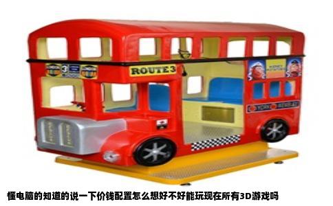 懂电脑的知道的说一下价钱配置怎么想好不好能玩现在所有3D游戏吗