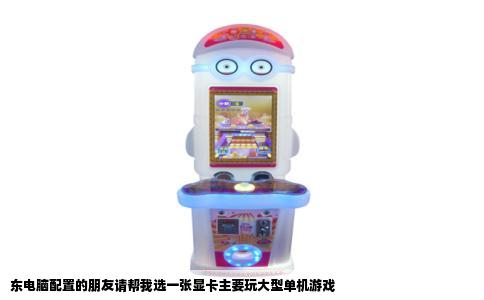 东电脑配置的朋友请帮我选一张显卡主要玩大型单机游戏