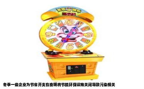冬季一些企业为节省开支在夜晚将节能环保设施关闭导致污染相关