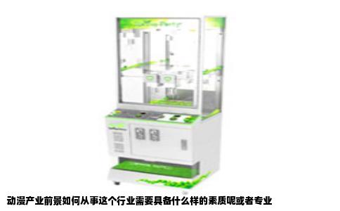 动漫产业前景如何从事这个行业需要具备什么样的素质呢或者专业