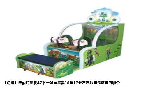 【动漫】华丽的挑战47下一站巨星第16集17分左右插曲是这里的哪个