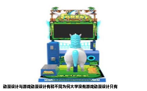 动漫设计与游戏动漫设计有和不同为何大学没有游戏动漫设计只有