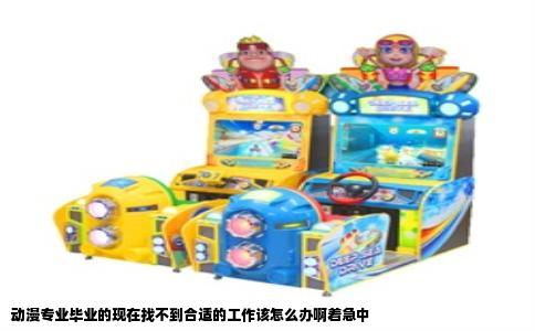 动漫专业毕业的现在找不到合适的工作该怎么办啊着急中