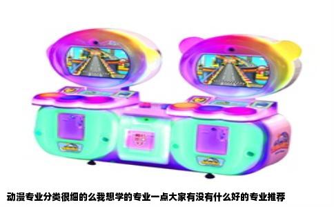 动漫专业分类很细的么我想学的专业一点大家有没有什么好的专业推荐