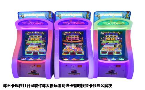 都不卡现在打开哥软件都太慢玩游戏也卡有时候会卡顿怎么解决