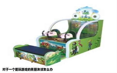 对于一个爱玩游戏的男朋友该怎么办