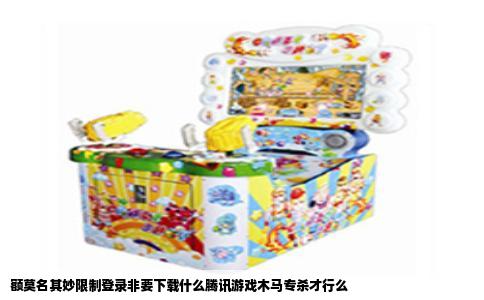 额莫名其妙限制登录非要下载什么腾讯游戏木马专杀才行么