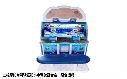 二轮摩托车驾驶证和小车驾驶证合在一起合适吗