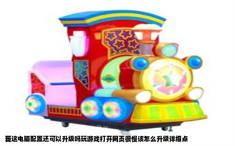 莪这电脑配置还可以升级吗玩游戏打开网页很慢该怎么升级详细点