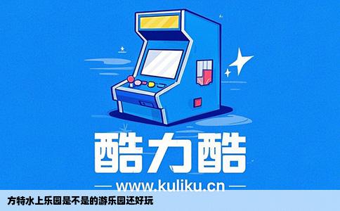 方特水上乐园是不是的游乐园还好玩