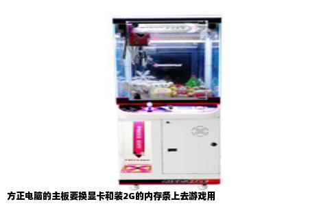 方正电脑的主板要换显卡和装2G的内存条上去游戏用