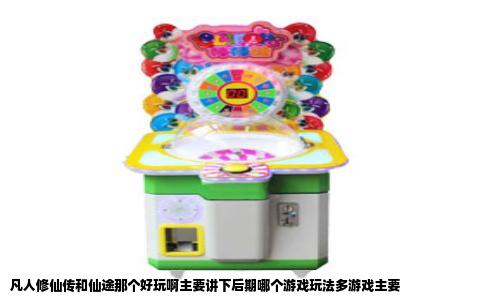 凡人修仙传和仙途那个好玩啊主要讲下后期哪个游戏玩法多游戏主要