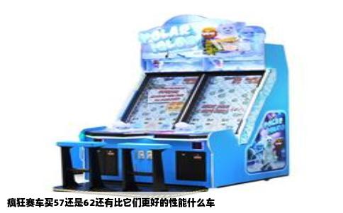 疯狂赛车买57还是62还有比它们更好的性能什么车