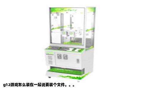 g12游戏怎么装在一起说要装个文件。。。