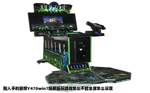 刚入手的联想Y470win7旗舰版玩游戏怎么不能全屏怎么设置