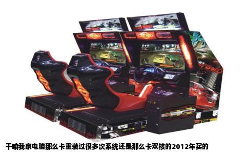 干嘛我家电脑那么卡重装过很多次系统还是那么卡双核的2012年买的