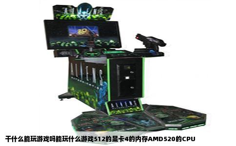 干什么能玩游戏吗能玩什么游戏512的显卡4的内存AMD520的CPU
