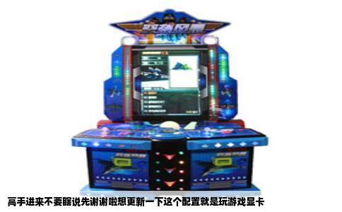 高手进来不要瞎说先谢谢啦想更新一下这个配置就是玩游戏显卡