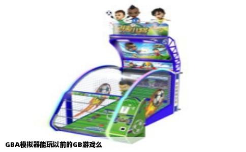 GBA模拟器能玩以前的GB游戏么