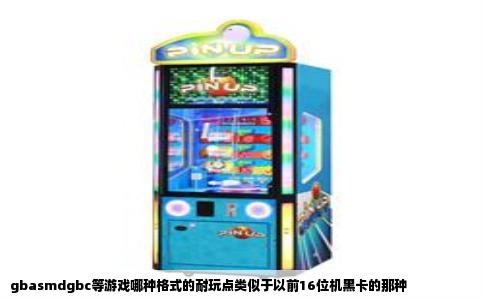 gbasmdgbc等游戏哪种格式的耐玩点类似于以前16位机黑卡的那种