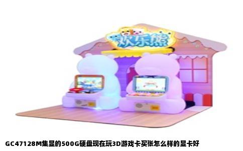 GC47128M集显的500G硬盘现在玩3D游戏卡买张怎么样的显卡好